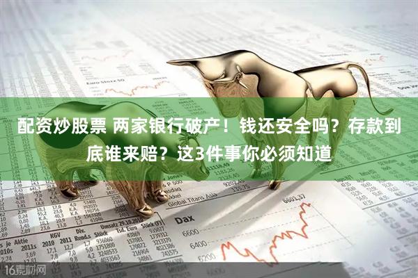 配资炒股票 两家银行破产！钱还安全吗？存款到底谁来赔？这3件事你必须知道