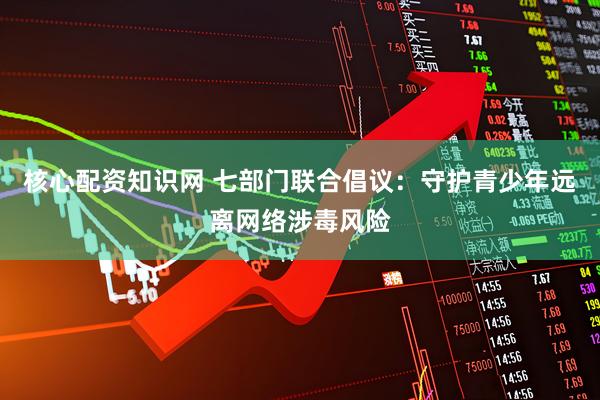 核心配资知识网 七部门联合倡议：守护青少年远离网络涉毒风险