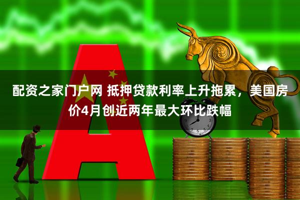 配资之家门户网 抵押贷款利率上升拖累，美国房价4月创近两年最大环比跌幅