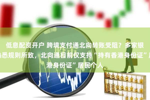 低息配资开户 跨境支付通北向转账受阻？多家银行：不熟悉规则所致，北向通目前仅支持“持有香港身份证”居民个人