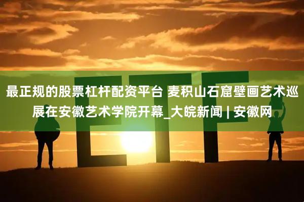 最正规的股票杠杆配资平台 麦积山石窟壁画艺术巡展在安徽艺术学院开幕_大皖新闻 | 安徽网