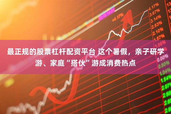最正规的股票杠杆配资平台 这个暑假，亲子研学游、家庭“搭伙”游成消费热点