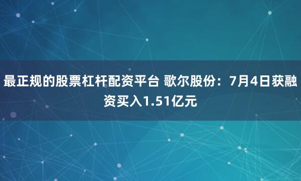 最正规的股票杠杆配资平台 歌尔股份：7月4日获融资买入1.51亿元