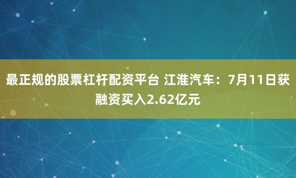 最正规的股票杠杆配资平台 江淮汽车：7月11日获融资买入2.62亿元