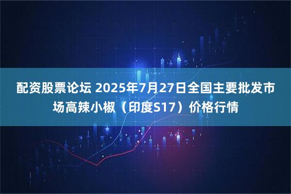 配资股票论坛 2025年7月27日全国主要批发市场高辣小椒（印度S17）价格行情
