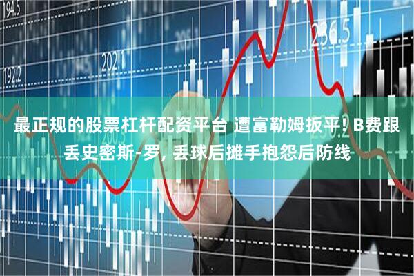 最正规的股票杠杆配资平台 遭富勒姆扳平! B费跟丢史密斯-罗, 丢球后摊手抱怨后防线