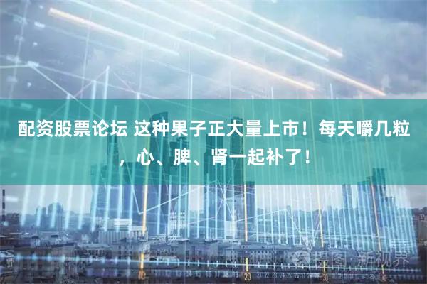 配资股票论坛 这种果子正大量上市！每天嚼几粒，心、脾、肾一起补了！