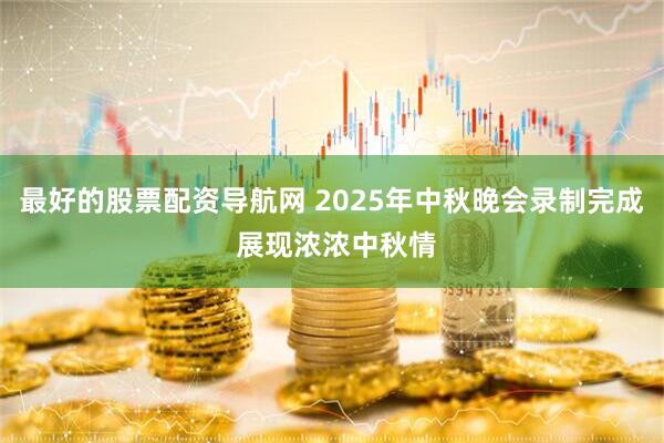 最好的股票配资导航网 2025年中秋晚会录制完成 展现浓浓中秋情