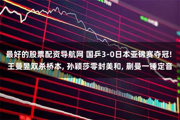 最好的股票配资导航网 国乒3-0日本亚锦赛夺冠! 王曼昱双杀桥本, 孙颖莎零封美和, 蒯曼一锤定音