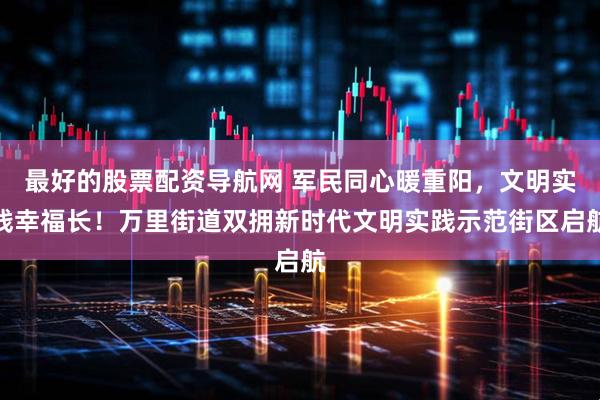 最好的股票配资导航网 军民同心暖重阳，文明实践幸福长！万里街道双拥新时代文明实践示范街区启航