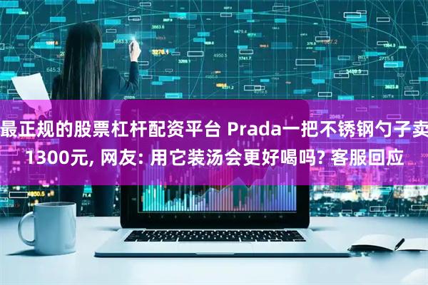 最正规的股票杠杆配资平台 Prada一把不锈钢勺子卖1300元, 网友: 用它装汤会更好喝吗? 客服回应