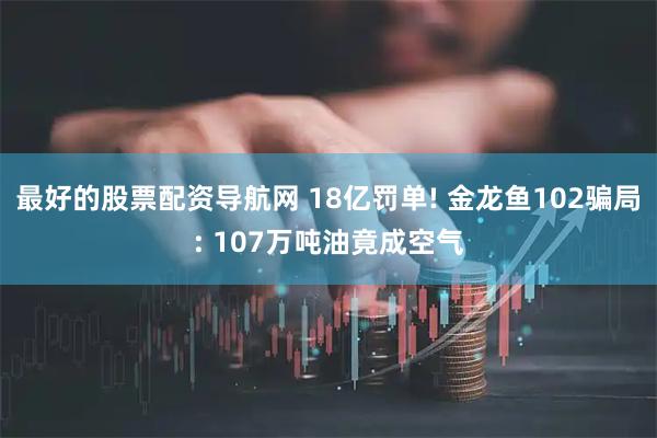最好的股票配资导航网 18亿罚单! 金龙鱼102骗局: 107万吨油竟成空气
