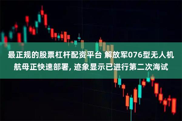 最正规的股票杠杆配资平台 解放军076型无人机航母正快速部署, 迹象显示已进行第二次海试