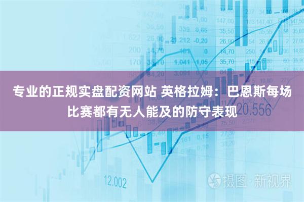 专业的正规实盘配资网站 英格拉姆：巴恩斯每场比赛都有无人能及的防守表现