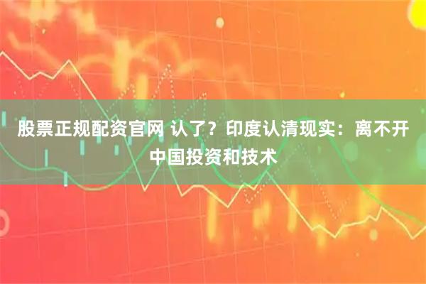 股票正规配资官网 认了？印度认清现实：离不开中国投资和技术