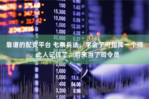 靠谱的配资平台 七条兵法，学会了可指挥一个师，此人记住了，后来当了司令员