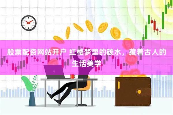 股票配资网站开户 红楼梦里的碳水，藏着古人的生活美学