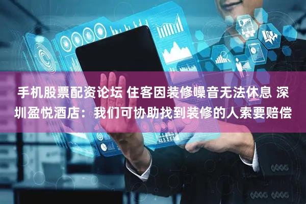 手机股票配资论坛 住客因装修噪音无法休息 深圳盈悦酒店：我们可协助找到装修的人索要赔偿