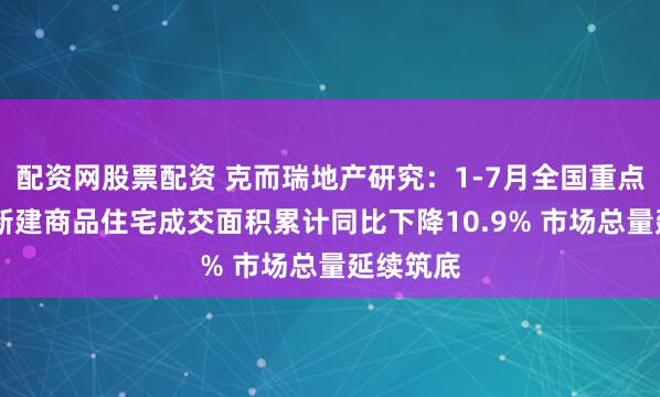 配资网股票配资 克而瑞地产研究：1-7月全国重点50城市新建商品住宅成交面积累计同比下降10.9% 市场总量延续筑底