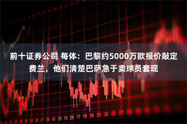 前十证券公司 每体：巴黎约5000万欧报价敲定费兰，他们清楚巴萨急于卖球员套现