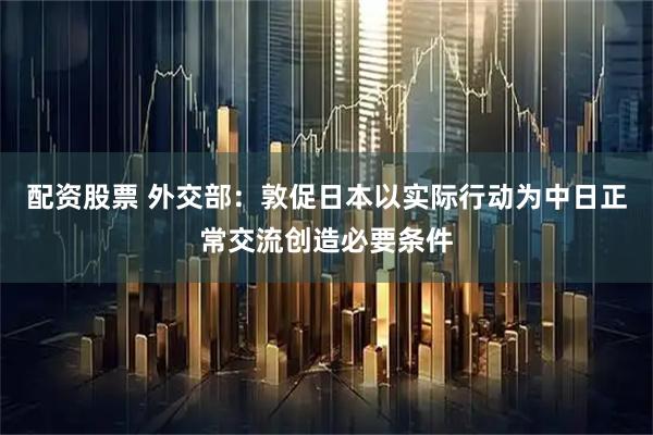 配资股票 外交部：敦促日本以实际行动为中日正常交流创造必要条件