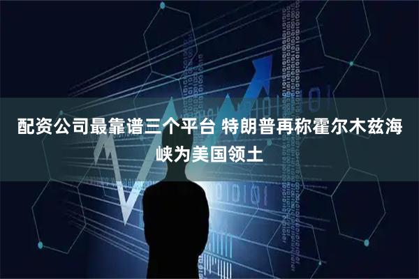 配资公司最靠谱三个平台 特朗普再称霍尔木兹海峡为美国领土