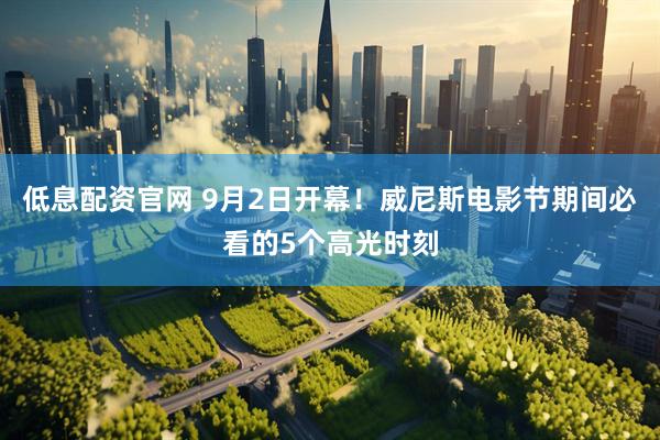 低息配资官网 9月2日开幕！威尼斯电影节期间必看的5个高光时刻
