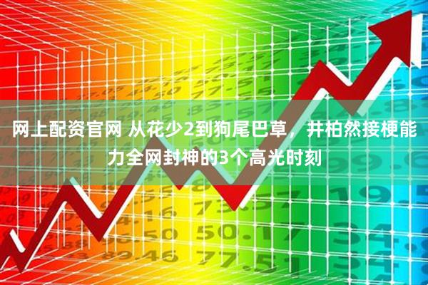 网上配资官网 从花少2到狗尾巴草，井柏然接梗能力全网封神的3个高光时刻