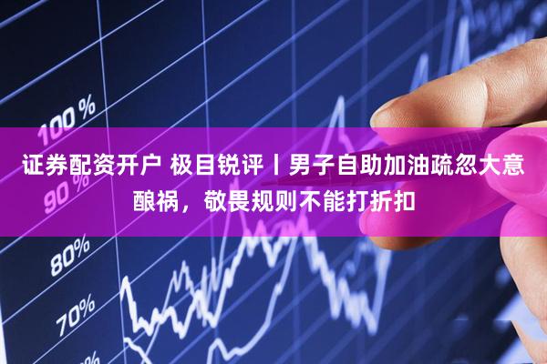 证券配资开户 极目锐评丨男子自助加油疏忽大意酿祸，敬畏规则不能打折扣