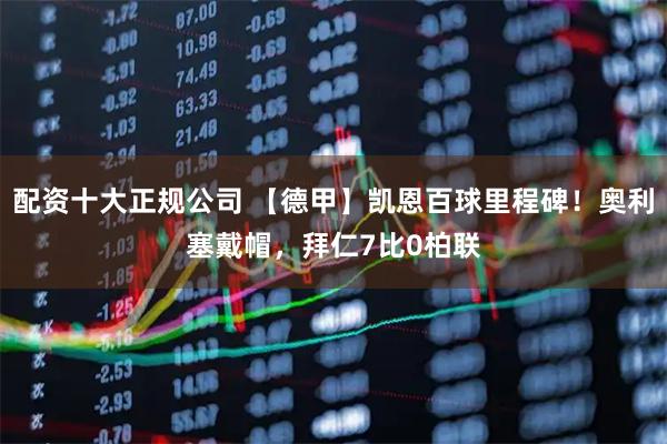 配资十大正规公司 【德甲】凯恩百球里程碑！奥利塞戴帽，拜仁7比0柏联