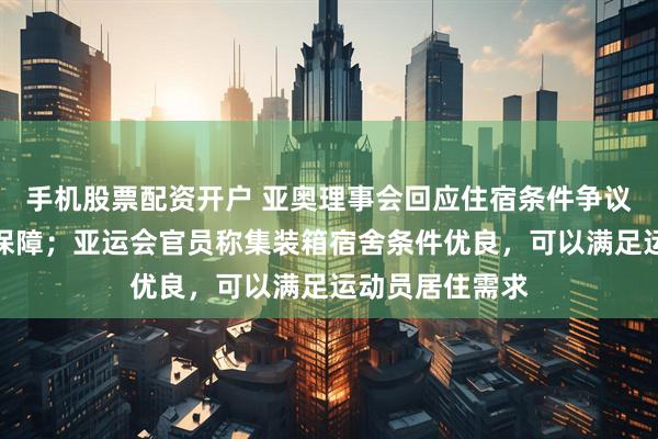 手机股票配资开户 亚奥理事会回应住宿条件争议：已提供充足保障；亚运会官员称集装箱宿舍条件优良，可以满足运动员居住需求