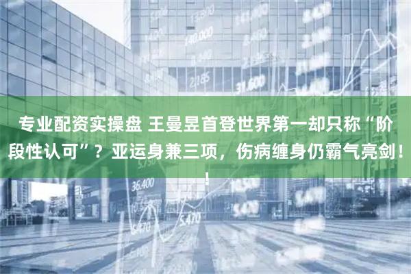 专业配资实操盘 王曼昱首登世界第一却只称“阶段性认可”？亚运身兼三项，伤病缠身仍霸气亮剑！